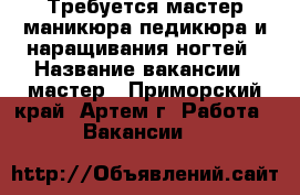Требуется мастер маникюра-педикюра и наращивания ногтей › Название вакансии ­ мастер - Приморский край, Артем г. Работа » Вакансии   